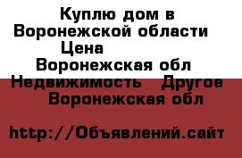 Куплю дом в Воронежской области › Цена ­ 20 000 - Воронежская обл. Недвижимость » Другое   . Воронежская обл.